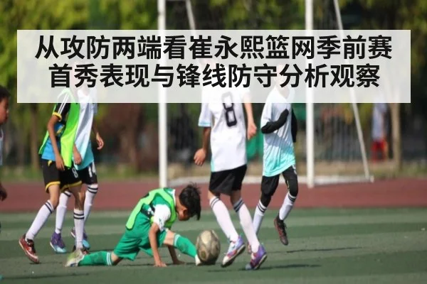 从攻防两端看崔永熙篮网季前赛首秀表现与锋线防守分析观察